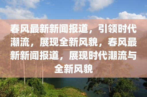 春风最新新闻报道，引领时代潮流，展现全新风貌，春风最新新闻报道，展现时代潮流与全新风貌