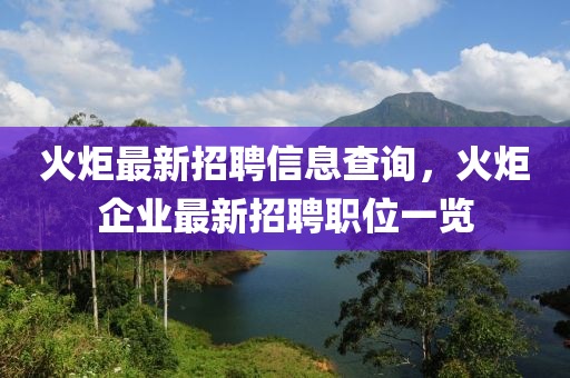 火炬最新招聘信息查询，火炬企业最新招聘职位一览