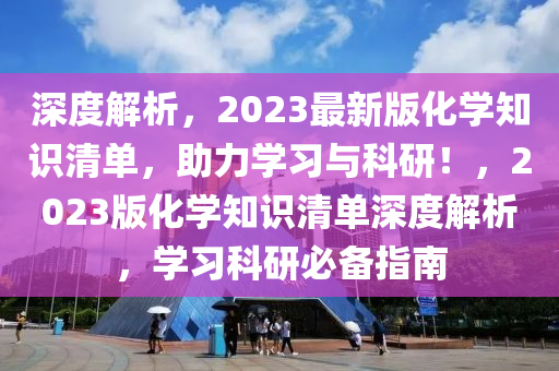 深度解析，2023最新版化学知识清单，助力学习与科研！，2023版化学知识清单深度解析，学习科研必备指南
