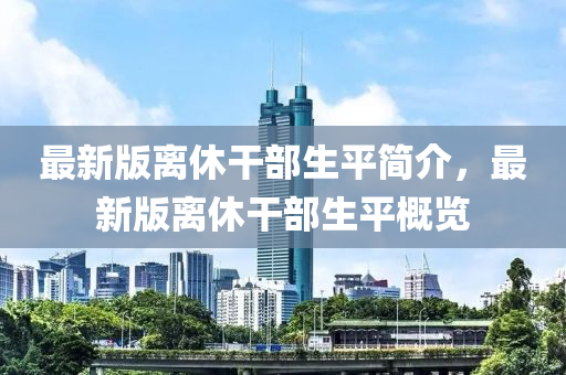 最新版离休干部生平简介，最新版离休干部生平概览