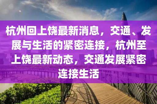 杭州回上饶最新消息，交通、发展与生活的紧密连接，杭州至上饶最新动态，交通发展紧密连接生活