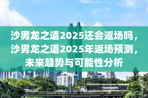 沙男龙之道2025还会返场吗，沙男龙之道2025年返场预测，未来趋势与可能性分析