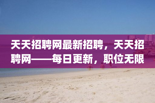 天天招聘网最新招聘，天天招聘网——每日更新，职位无限