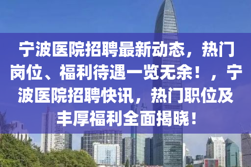 宁波医院招聘最新动态，热门岗位、福利待遇一览无余！，宁波医院招聘快讯，热门职位及丰厚福利全面揭晓！
