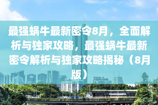 最强蜗牛最新密令8月，全面解析与独家攻略，最强蜗牛最新密令解析与独家攻略揭秘（8月版）