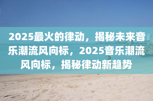 2025最火的律动，揭秘未来音乐潮流风向标，2025音乐潮流风向标，揭秘律动新趋势