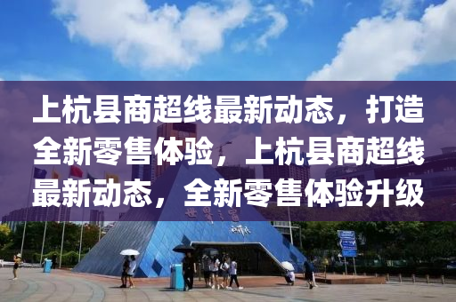 上杭县商超线最新动态，打造全新零售体验，上杭县商超线最新动态，全新零售体验升级