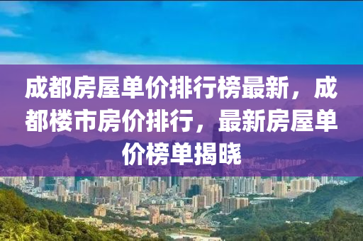 成都房屋单价排行榜最新，成都楼市房价排行，最新房屋单价榜单揭晓