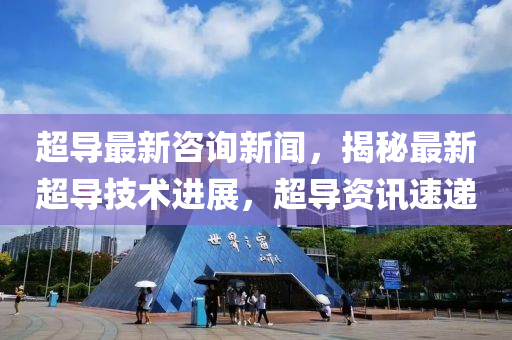 超导最新咨询新闻，揭秘最新超导技术进展，超导资讯速递