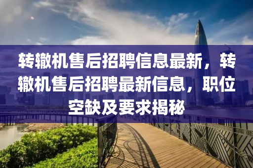 转辙机售后招聘信息最新，转辙机售后招聘最新信息，职位空缺及要求揭秘