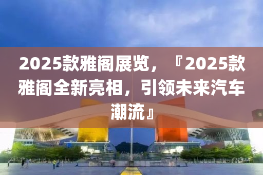 2025款雅阁展览，『2025款雅阁全新亮相，引领未来汽车潮流』