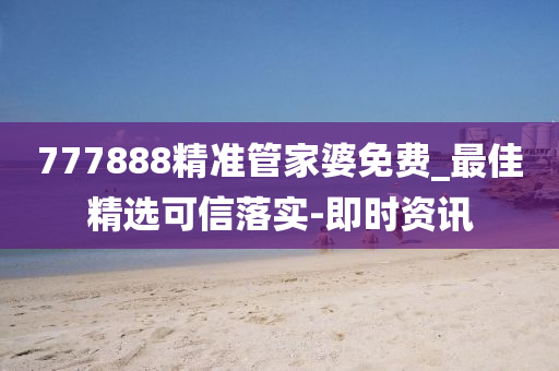 777888精准管家婆免费_最佳精选可信落实-即时资讯