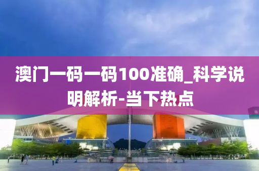 澳门一码一码100准确_科学说明解析-当下热点
