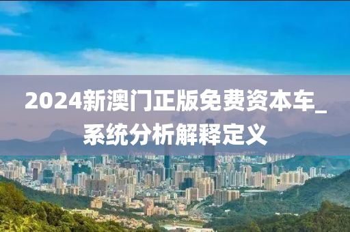 2024新澳门正版免费资本车_系统分析解释定义