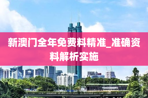 新澳门全年免费料精准_准确资料解析实施