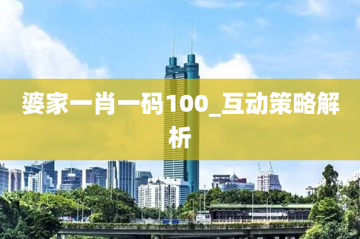 婆家一肖一码100_互动策略解析