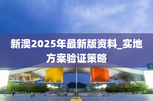 新澳2025年最新版资料_实地方案验证策略
