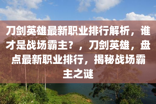 刀剑英雄最新职业排行解析，谁才是战场霸主？，刀剑英雄，盘点最新职业排行，揭秘战场霸主之谜