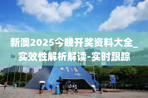 新澳2025今晚开奖资料大全_实效性解析解读-实时跟踪