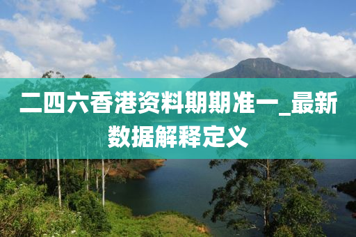 二四六香港资料期期准一_最新数据解释定义
