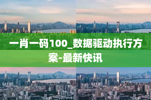 一肖一码100_数据驱动执行方案-最新快讯