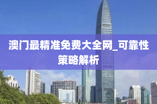 澳门最精准免费大全网_可靠性策略解析