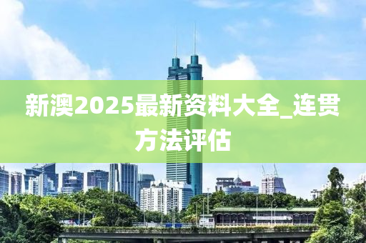 新澳2025最新资料大全_连贯方法评估
