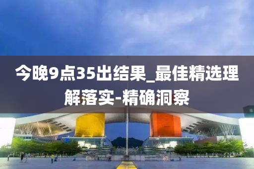 今晚9点35出结果_最佳精选理解落实-精确洞察