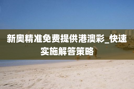 新奥精准免费提供港澳彩_快速实施解答策略