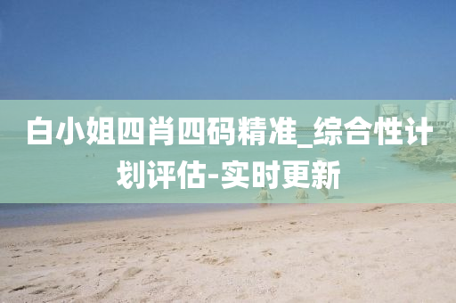 白小姐四肖四码精准_综合性计划评估-实时更新