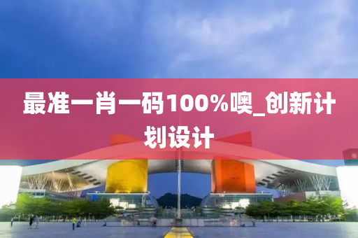 最准一肖一码100%噢_创新计划设计