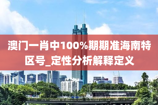 澳门一肖中100%期期准海南特区号_定性分析解释定义