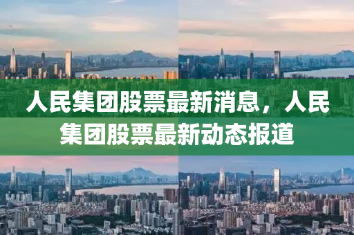 人民集团股票最新消息，人民集团股票最新动态报道