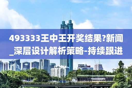 493333王中王开奖结果?新闻_深层设计解析策略-持续跟进
