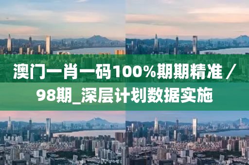 澳门一肖一码100%期期精准／98期_深层计划数据实施