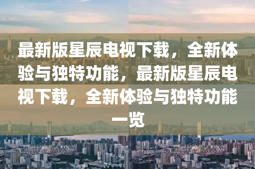 最新版星辰电视下载，全新体验与独特功能，最新版星辰电视下载，全新体验与独特功能一览