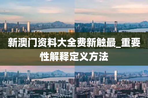 新澳门资料大全费新触最_重要性解释定义方法