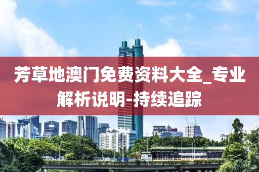 芳草地澳门免费资料大全_专业解析说明-持续追踪
