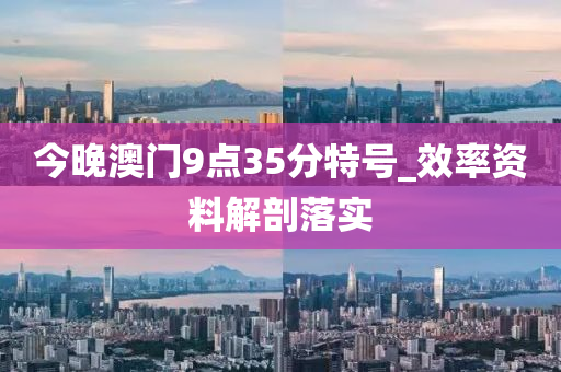 今晚澳门9点35分特号_效率资料解剖落实