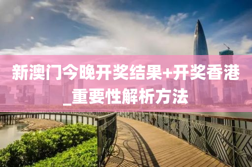新澳门今晚开奖结果+开奖香港_重要性解析方法