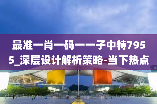 最准一肖一码一一子中特7955_深层设计解析策略-当下热点