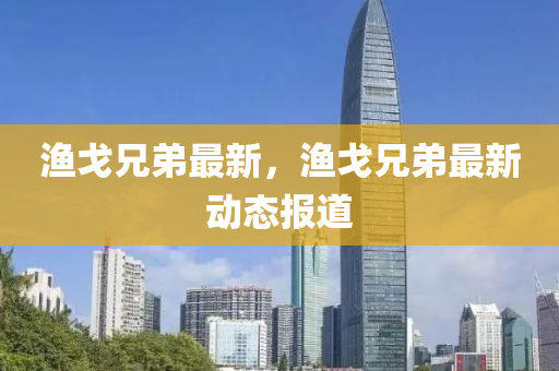 渔戈兄弟最新，渔戈兄弟最新动态报道