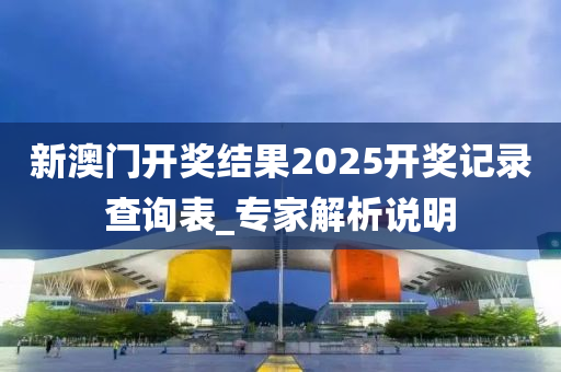新澳门开奖结果2025开奖记录查询表_专家解析说明