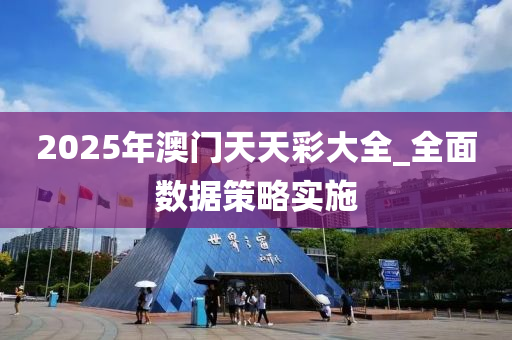 2025年澳门天天彩大全_全面数据策略实施