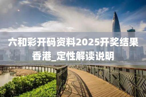 六和彩开码资料2025开奖结果香港_定性解读说明