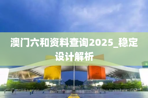 澳门六和资料查询2025_稳定设计解析