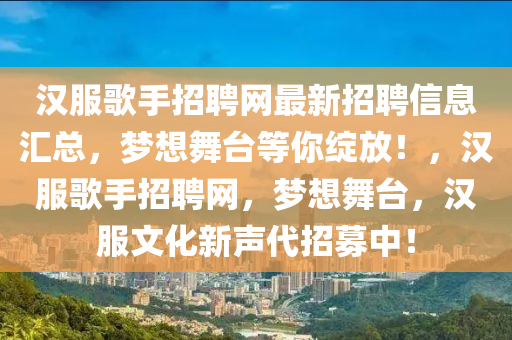 汉服歌手招聘网最新招聘信息汇总，梦想舞台等你绽放！，汉服歌手招聘网，梦想舞台，汉服文化新声代招募中！