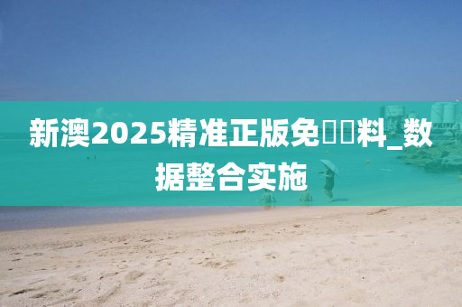 新澳2025精准正版免費資料_数据整合实施