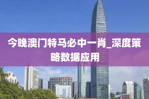 今晚澳门特马必中一肖_深度策略数据应用