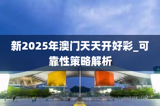 新2025年澳门天天开好彩_可靠性策略解析